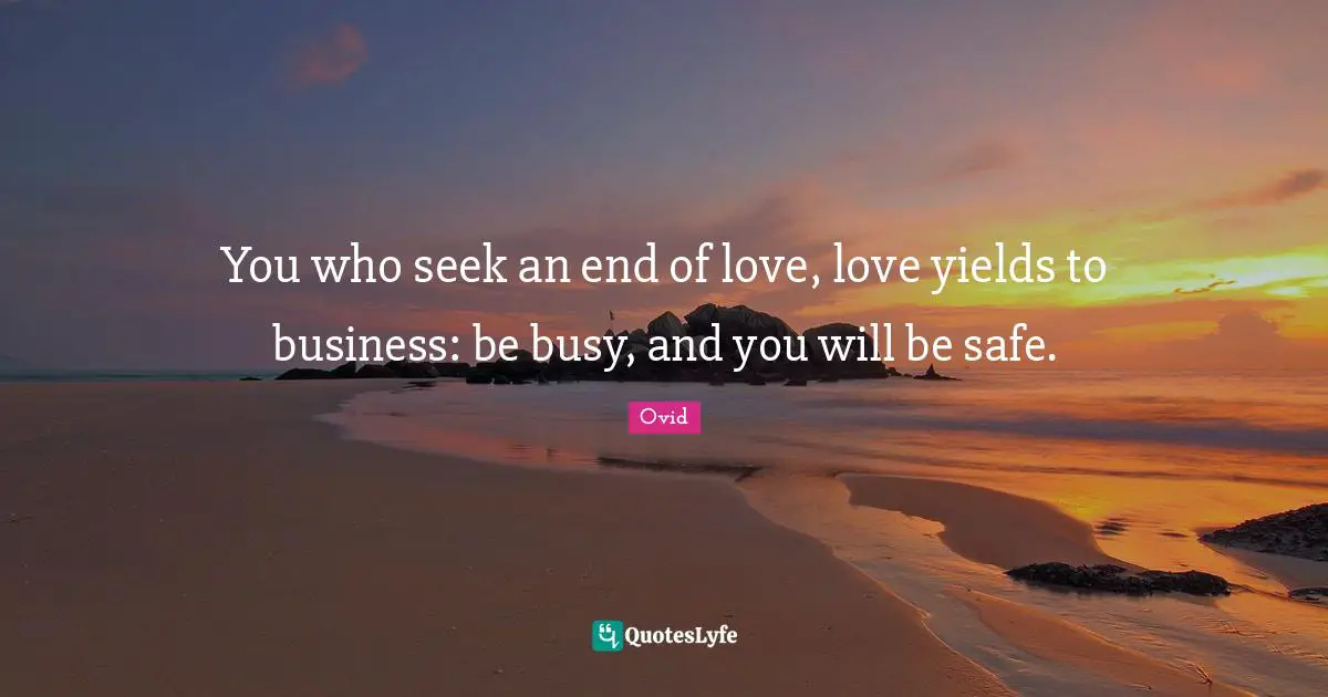 You who seek an end of love, love yields to business: be busy, and you will be safe.