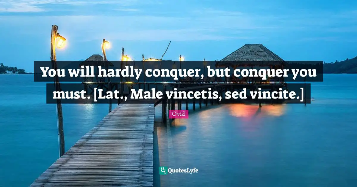 You will hardly conquer, but conquer you must. [Lat., Male vincetis, sed vincite.]