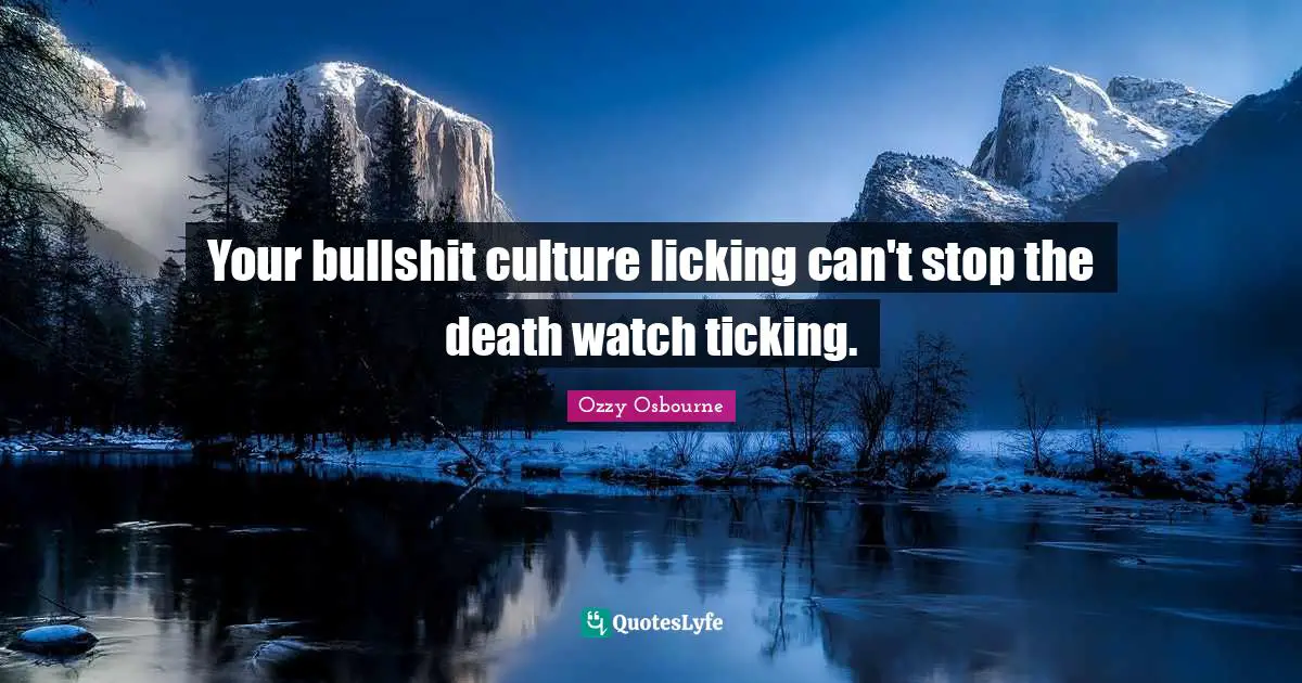 Your bullshit culture licking can't stop the death watch ticking.