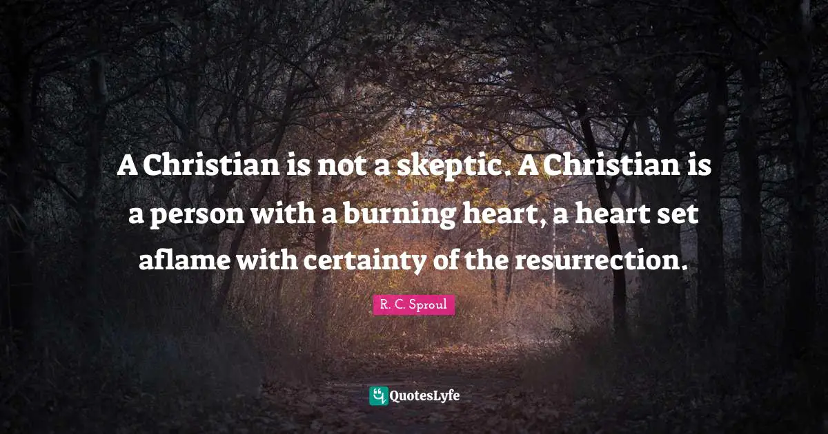 A Christian is not a skeptic. A Christian is a person with a burning heart, a heart set aflame with certainty of the resurrection.