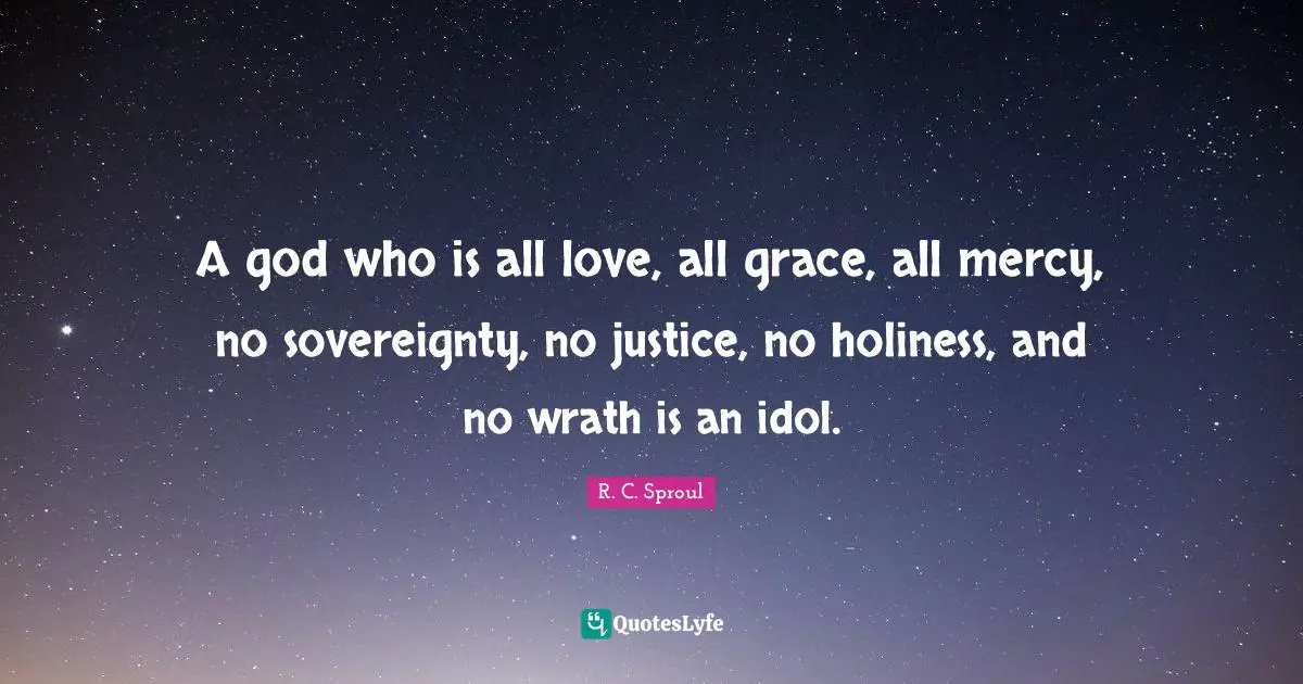 R. C. Sproul Quotes: A god who is all love, all grace, all mercy, no sovereignty, no justice, no holiness, and no wrath is an idol.