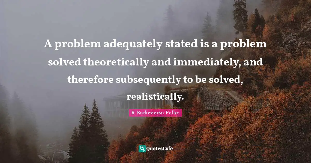 J. F. C. Fuller Quotes: "A problem adequately stated is a problem solved theoretically and immediately, and therefore subsequently to be solved, realistically."
