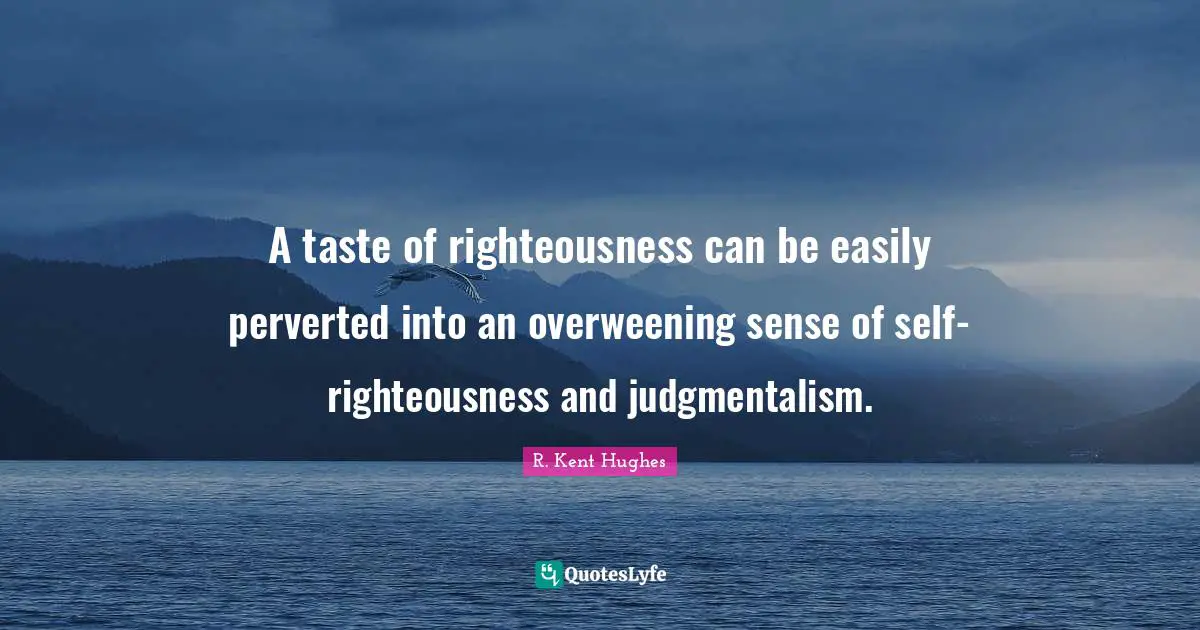 A taste of righteousness can be easily perverted into an overweening sense of self-righteousness and judgmentalism.