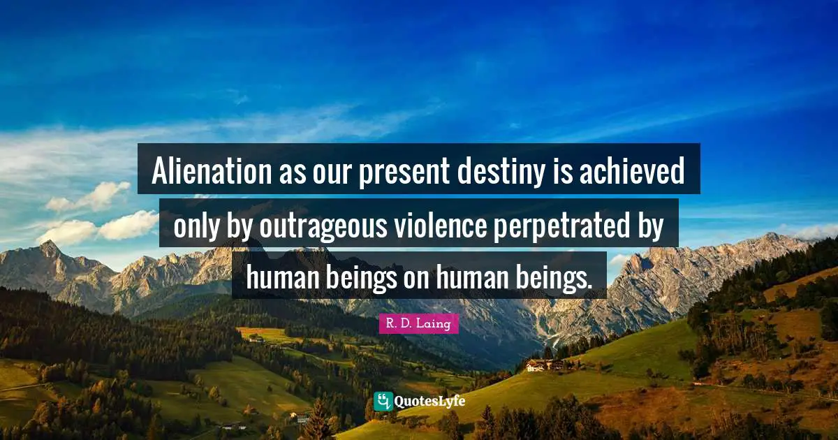 Alienation as our present destiny is achieved only by outrageous violence perpetrated by human beings on human beings.