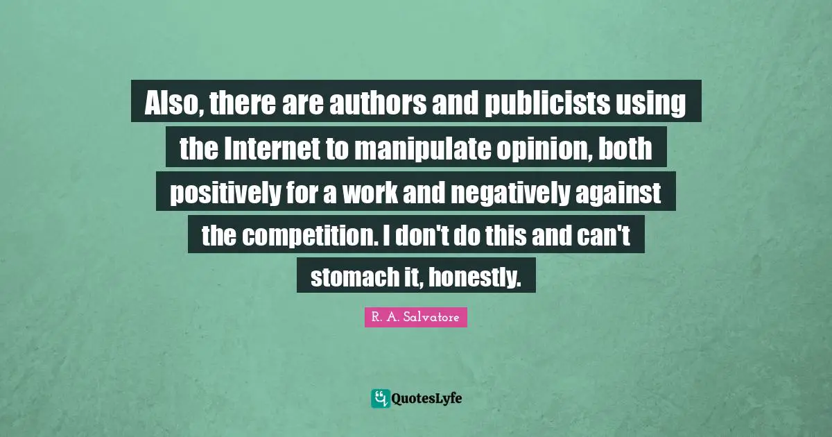 Also, there are authors and publicists using the Internet to manipulate opinion, both positively for a work and negatively against the competition. I don't do this and can't stomach it, honestly.