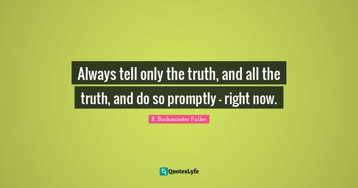 Always tell only the truth, and all the truth, and do so promptly - right now.