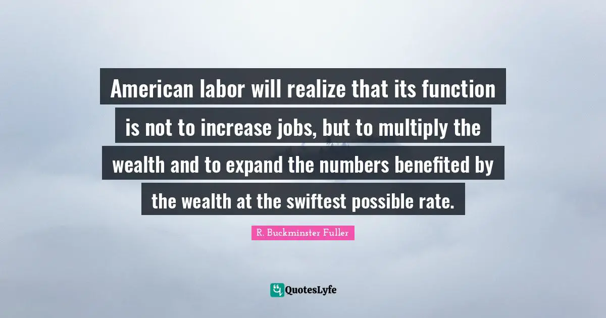 American labor will realize that its function is not to increase jobs, but to multiply the wealth and to expand the numbers benefited by the wealth at the swiftest possible rate.
