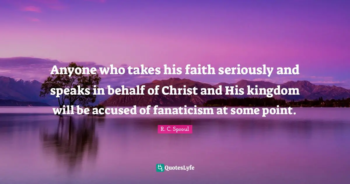 Anyone who takes his faith seriously and speaks in behalf of Christ and His kingdom will be accused of fanaticism at some point.