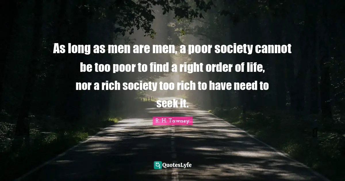 As long as men are men, a poor society cannot be too poor to find a right order of life, nor a rich society too rich to have need to seek it.