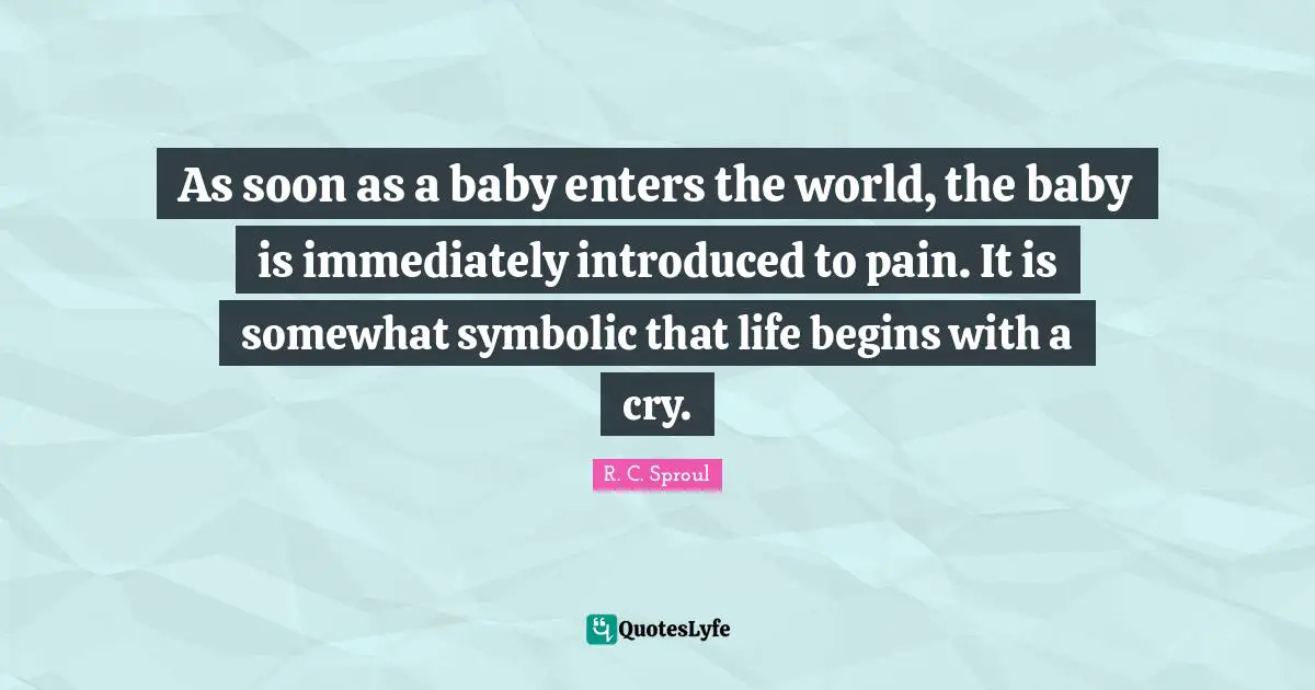 As soon as a baby enters the world, the baby is immediately introduced to pain. It is somewhat symbolic that life begins with a cry.