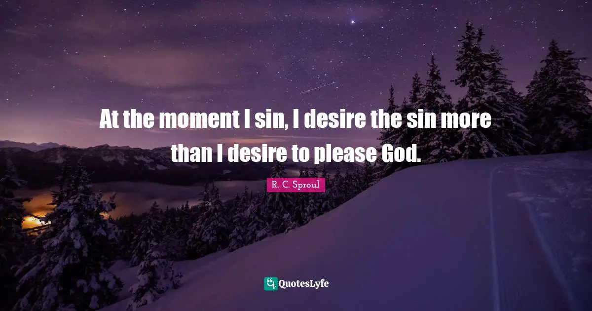 At the moment I sin, I desire the sin more than I desire to please God.