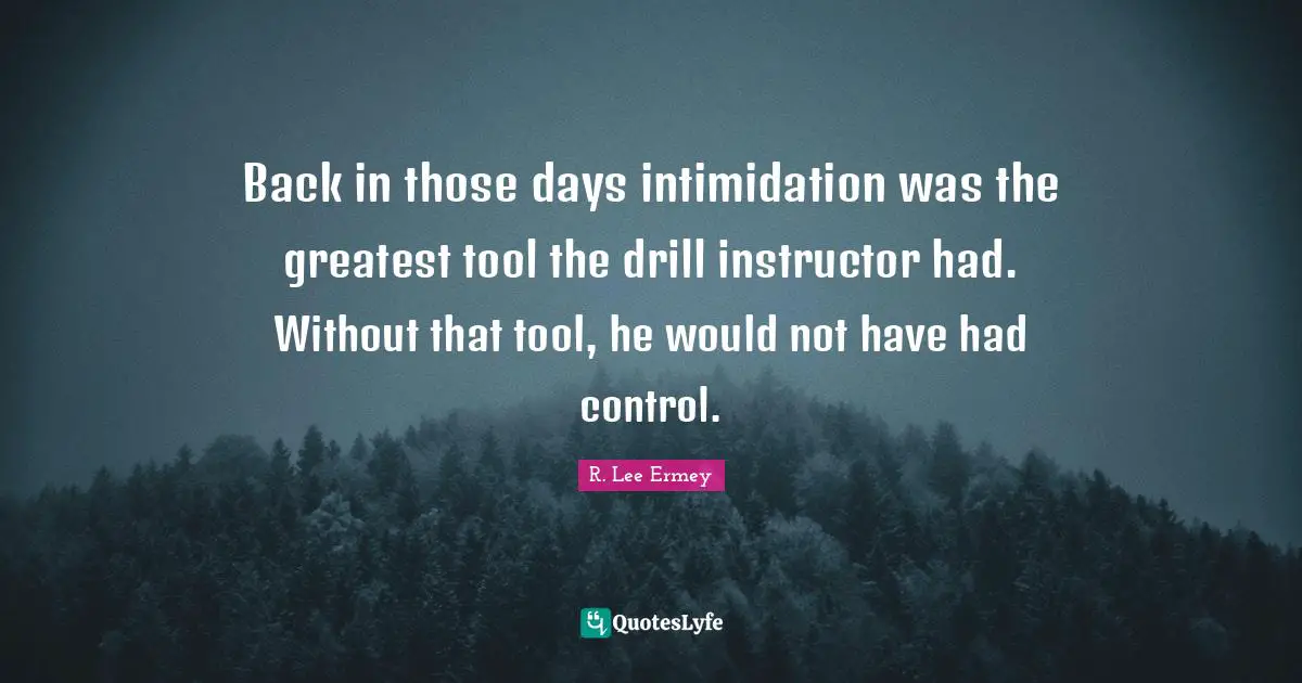 Back in those days intimidation was the greatest tool the drill instructor had. Without that tool, he would not have had control.