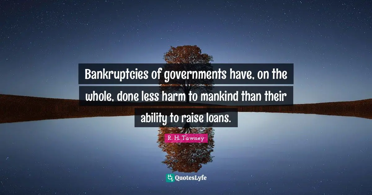 Bankruptcies of governments have, on the whole, done less harm to mankind than their ability to raise loans.