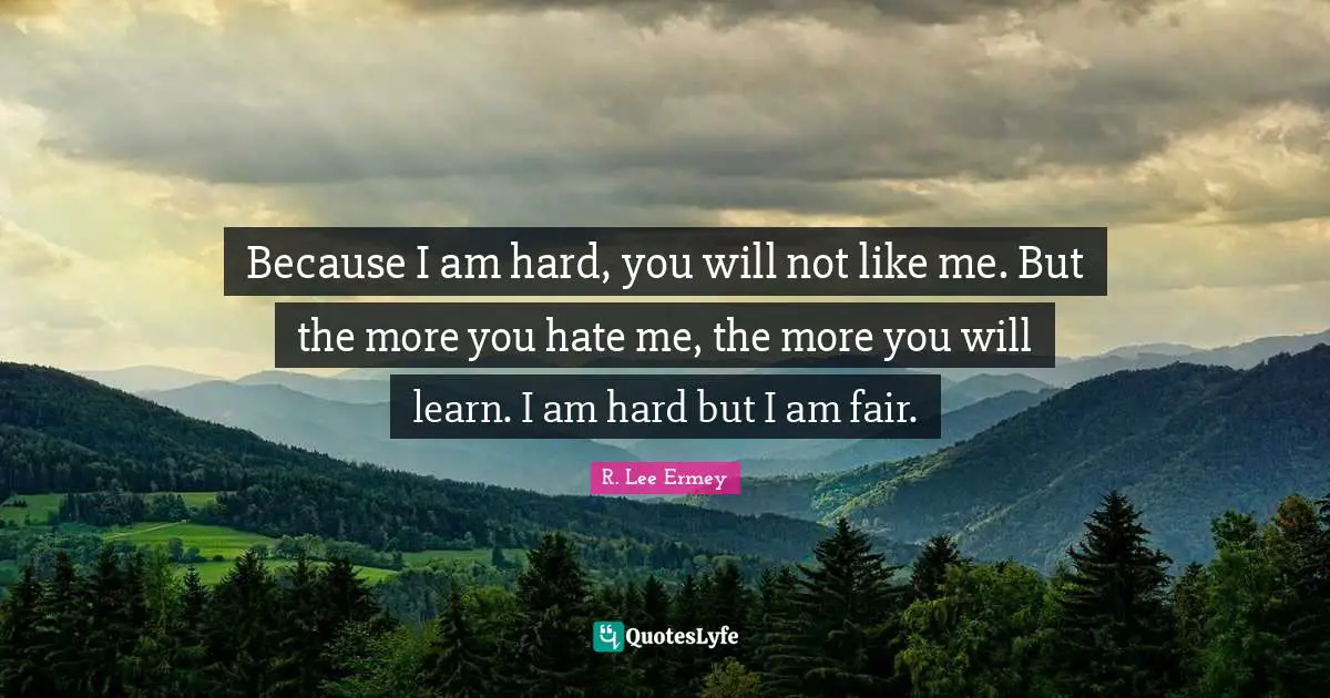 Like Me Quotes: "Because I am hard, you will not like me. But the more you hate me, the more you will learn. I am hard but I am fair."