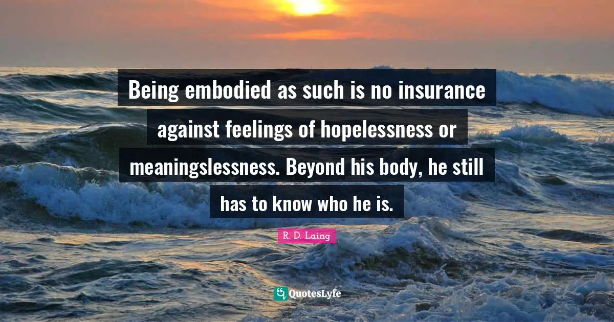 Being embodied as such is no insurance against feelings of hopelessness or meaningslessness. Beyond his body, he still has to know who he is.