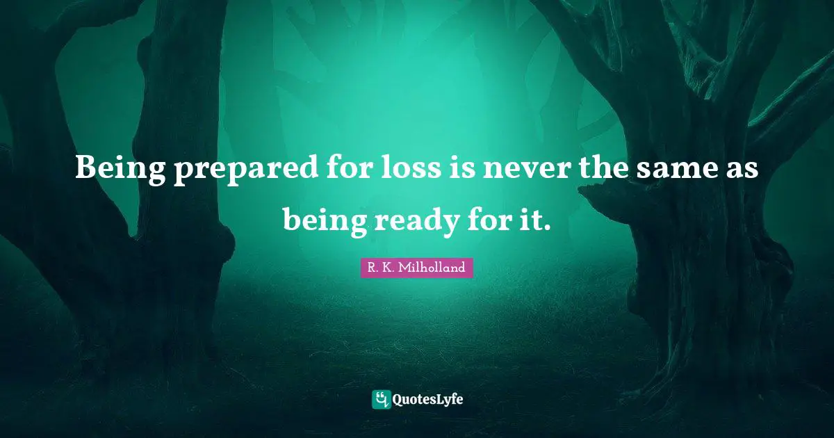 R. K. Milholland Quotes: "Being prepared for loss is never the same as being ready for it."