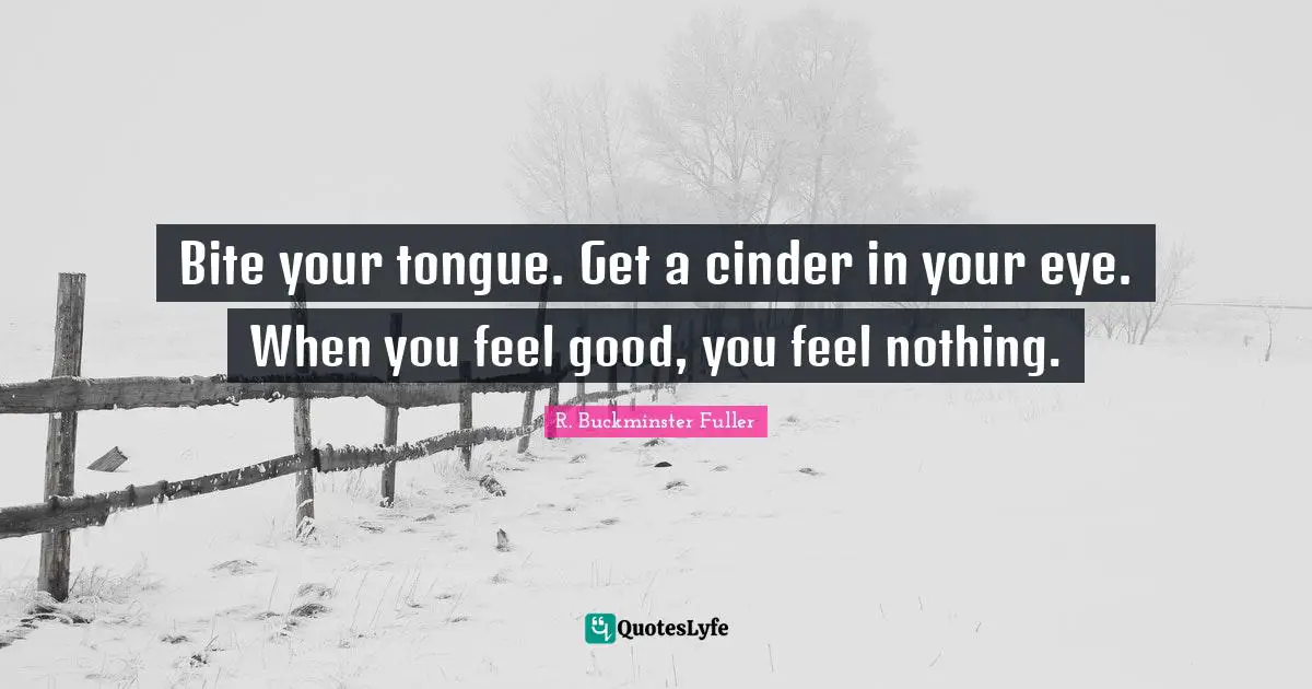Bite your tongue. Get a cinder in your eye. When you feel good, you feel nothing.