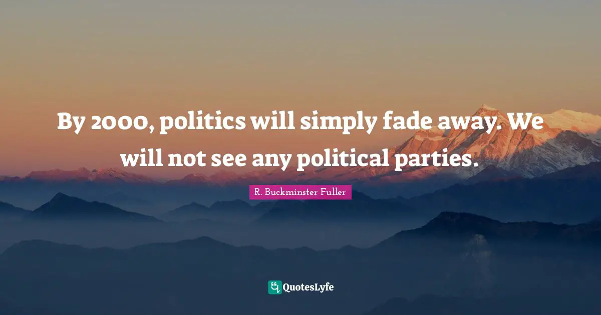 By 2000, politics will simply fade away. We will not see any political parties.