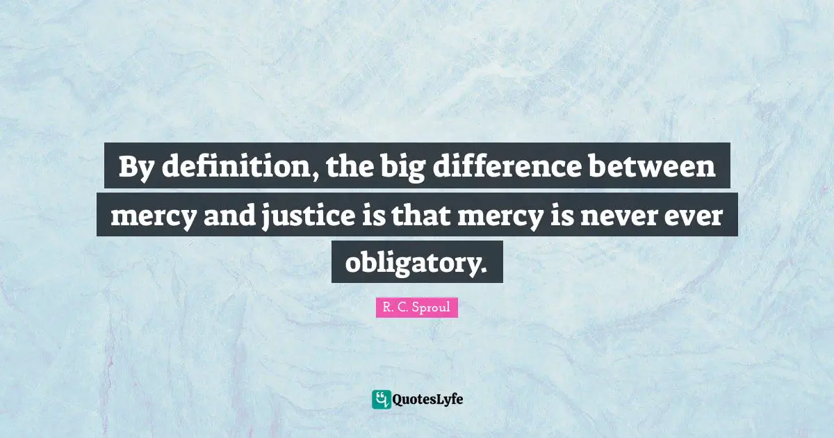 By definition, the big difference between mercy and justice is that mercy is never ever obligatory.