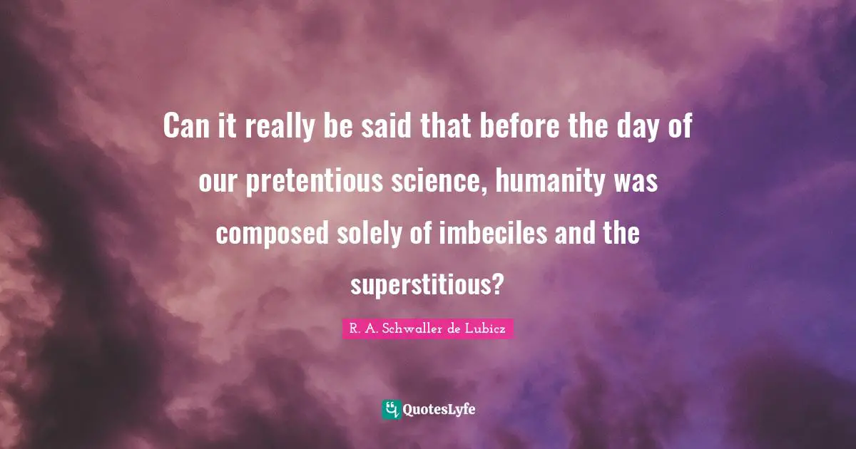 Can it really be said that before the day of our pretentious science, humanity was composed solely of imbeciles and the superstitious?