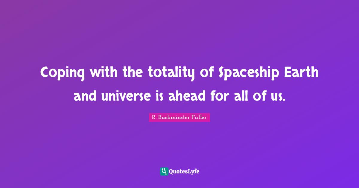 Coping Quotes: "Coping with the totality of Spaceship Earth and universe is ahead for all of us."