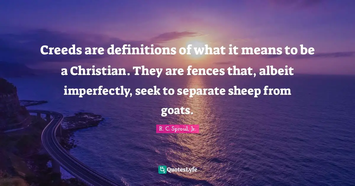 Creeds are definitions of what it means to be a Christian. They are fences that, albeit imperfectly, seek to separate sheep from goats.