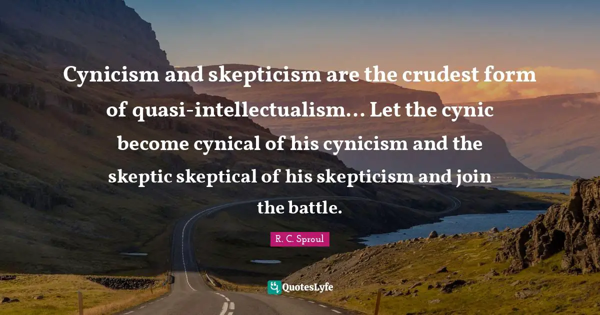 Cynicism and skepticism are the crudest form of quasi-intellectualism... Let the cynic become cynical of his cynicism and the skeptic skeptical of his skepticism and join the battle.