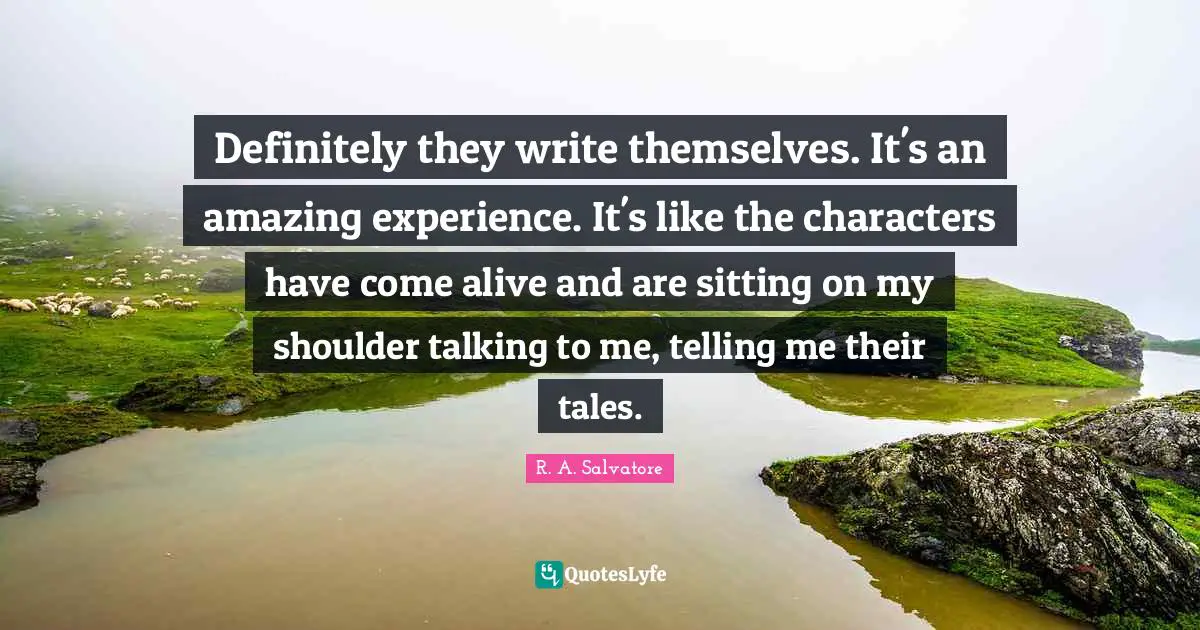 Definitely they write themselves. It's an amazing experience. It's like the characters have come alive and are sitting on my shoulder talking to me, telling me their tales.