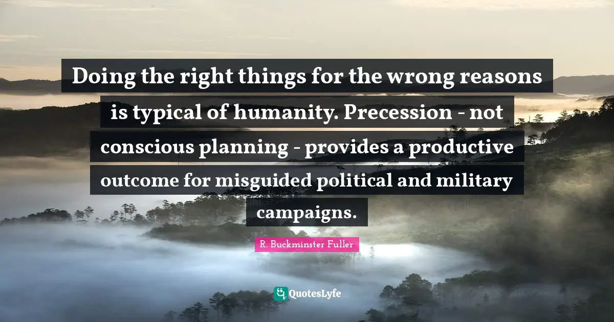 Doing the right things for the wrong reasons is typical of humanity. Precession - not conscious planning - provides a productive outcome for misguided political and military campaigns.