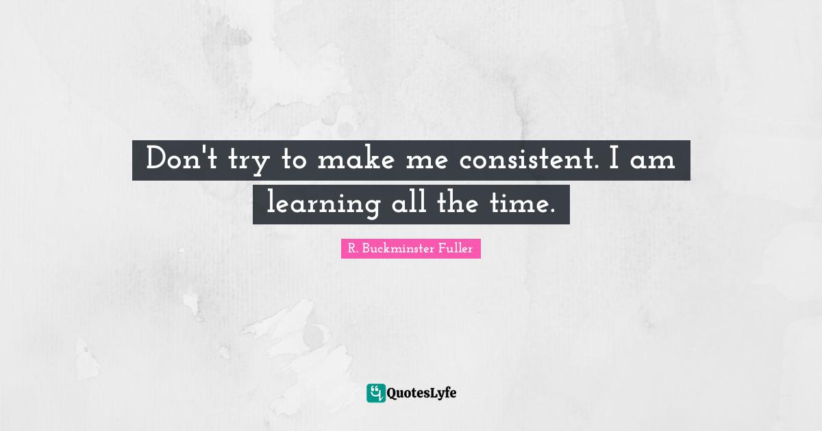 Be Consistent Quotes: "Don't try to make me consistent. I am learning all the time."