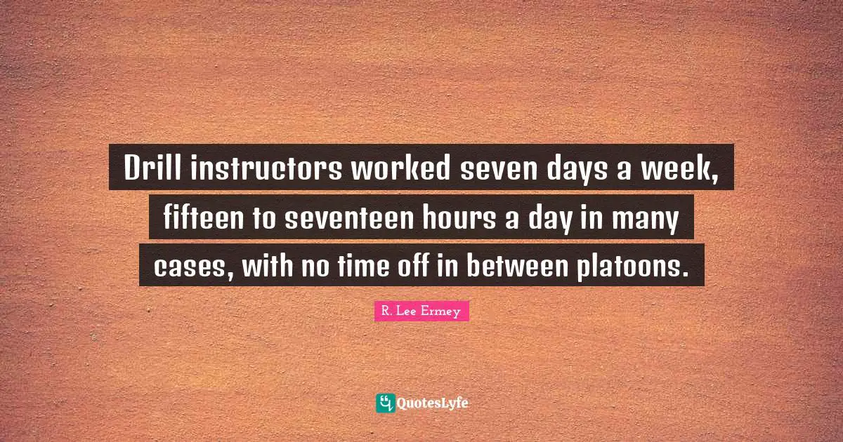 Drill instructors worked seven days a week, fifteen to seventeen hours a day in many cases, with no time off in between platoons.