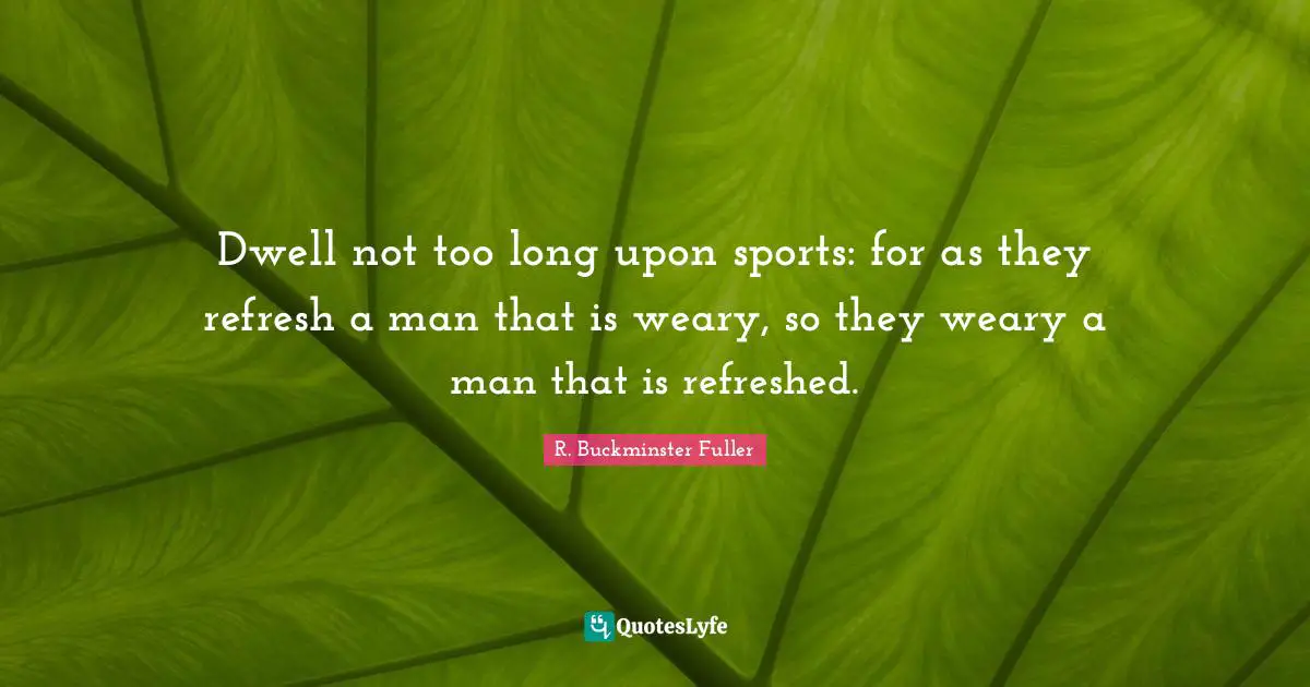 Dwell not too long upon sports: for as they refresh a man that is weary, so they weary a man that is refreshed.