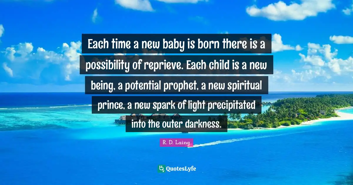 Each time a new baby is born there is a possibility of reprieve. Each child is a new being, a potential prophet, a new spiritual prince, a new spark of light precipitated into the outer darkness.