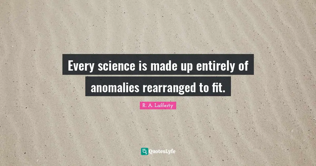 Every science is made up entirely of anomalies rearranged to fit.