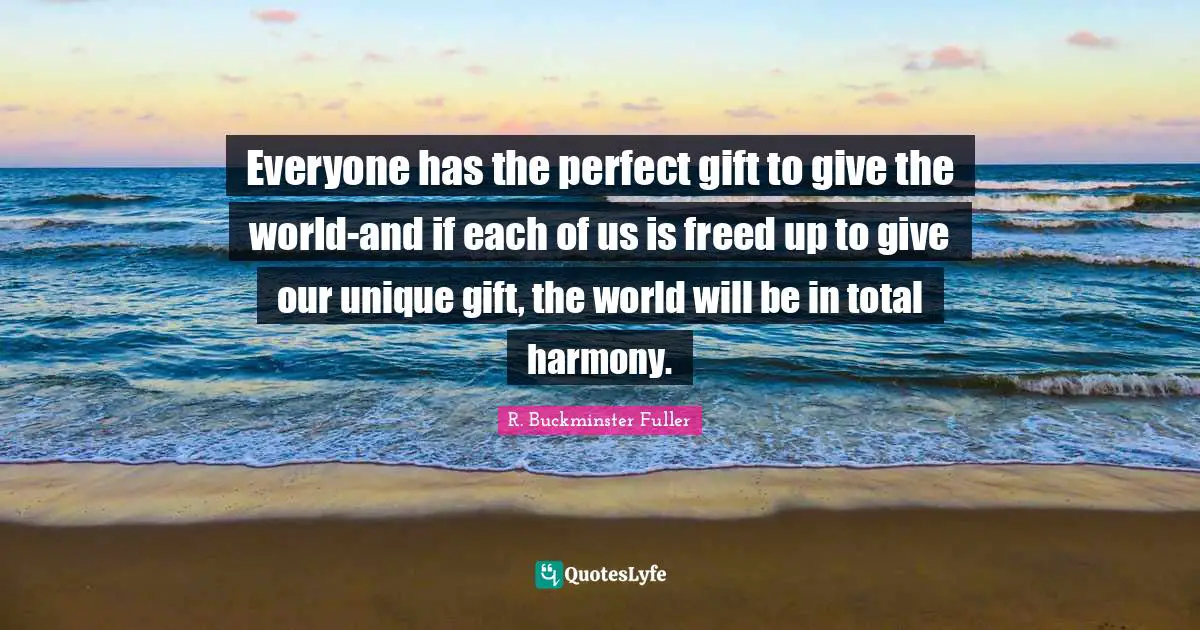 R. Buckminster Fuller Quotes: "Everyone has the perfect gift to give the world-and if each of us is freed up to give our unique gift, the world will be in total harmony."