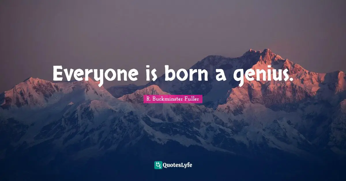 Everyone is born a genius.