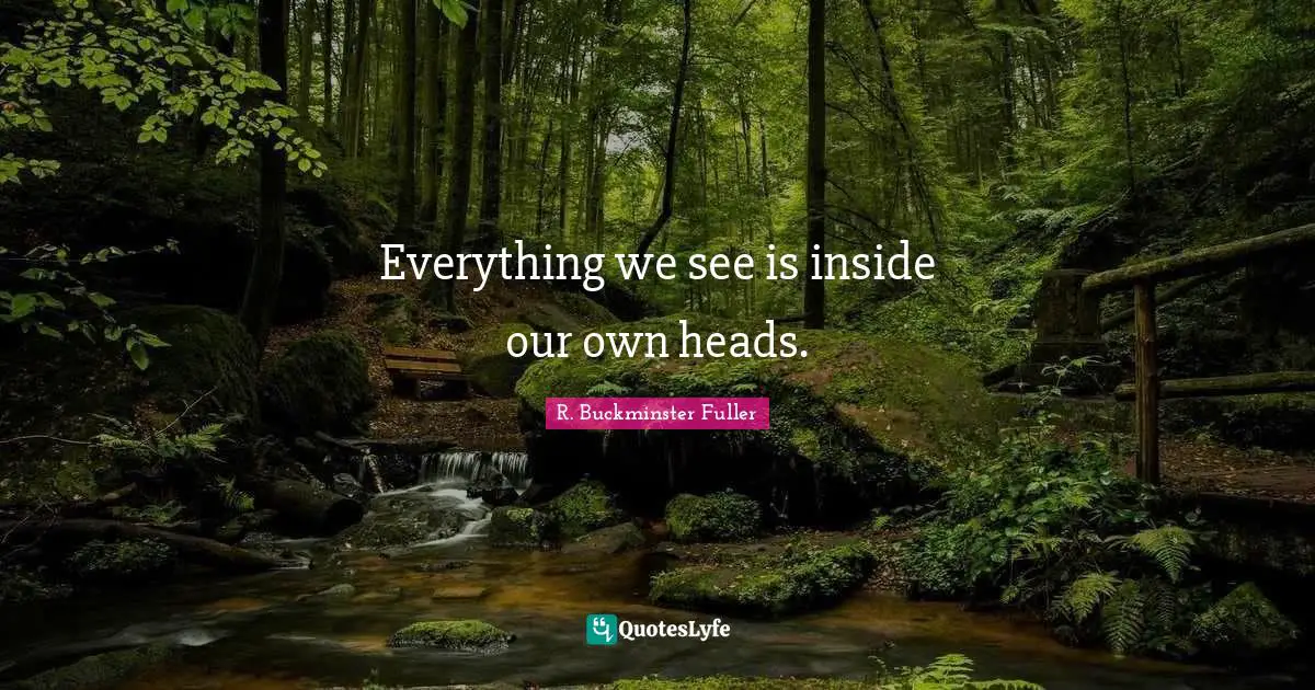 Everything we see is inside our own heads.