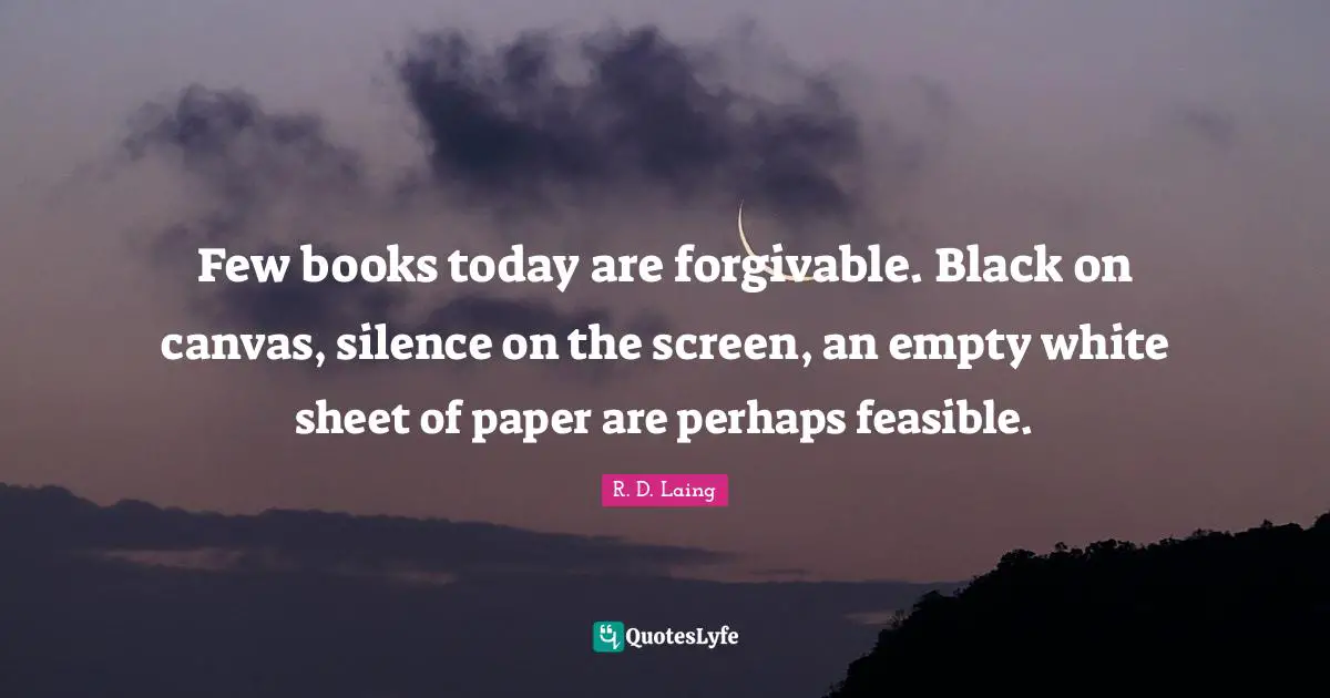 Few books today are forgivable. Black on canvas, silence on the screen, an empty white sheet of paper are perhaps feasible.