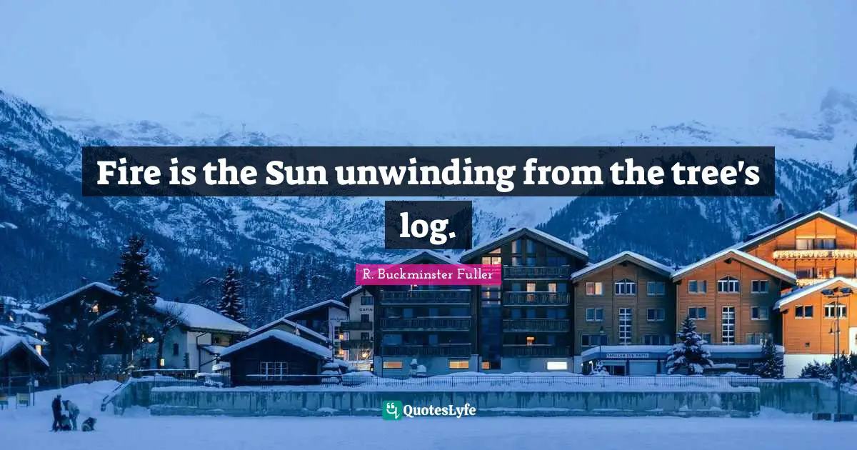 Fire is the Sun unwinding from the tree's log.