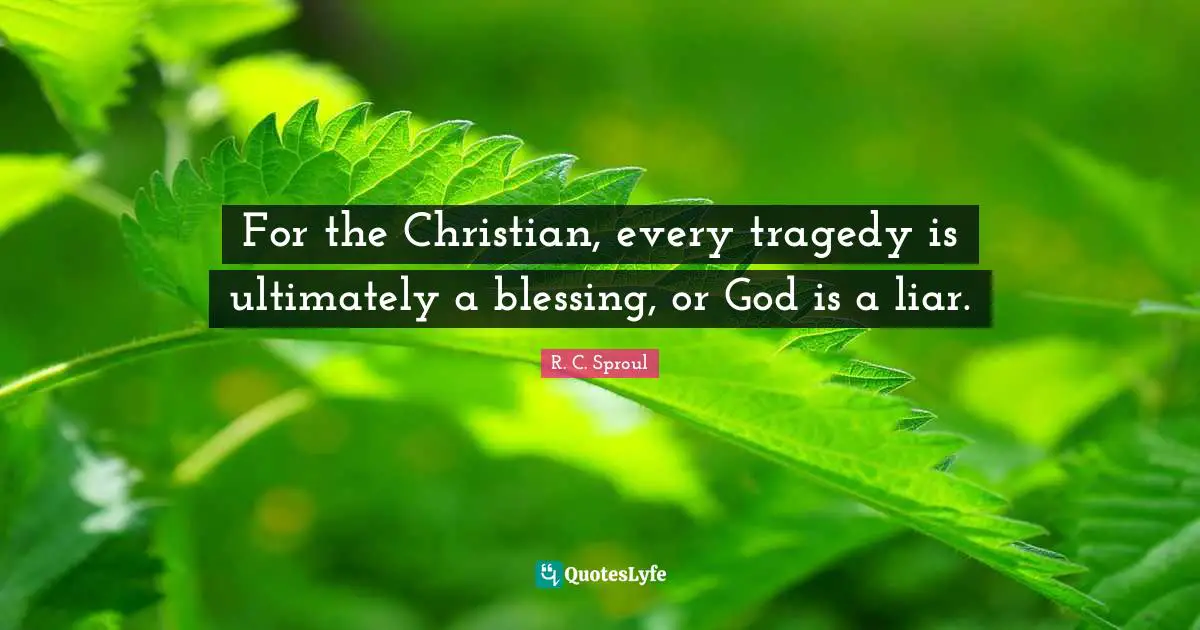For the Christian, every tragedy is ultimately a blessing, or God is a liar.