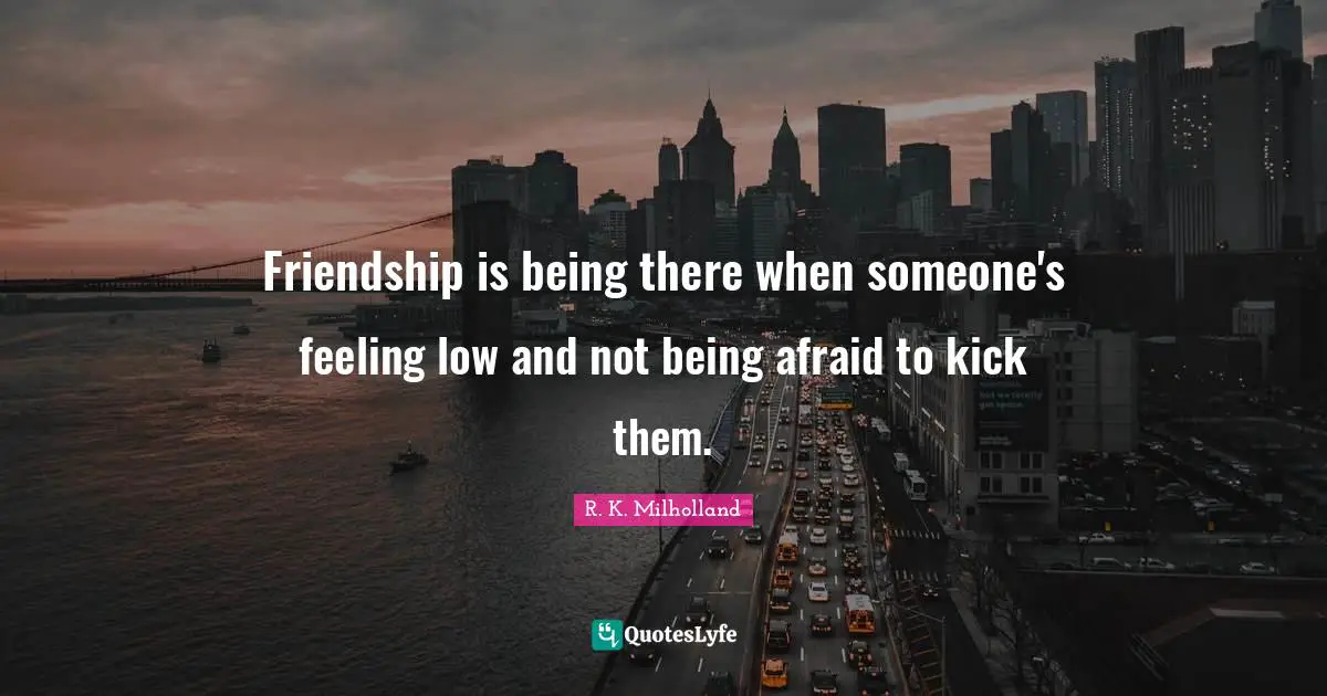 R. K. Milholland Quotes: "Friendship is being there when someone's feeling low and not being afraid to kick them."
