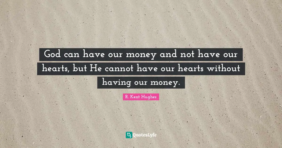 God can have our money and not have our hearts, but He cannot have our hearts without having our money.