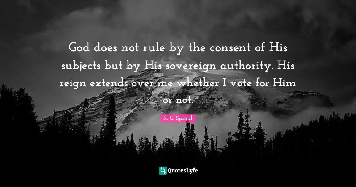 R. C. Sproul Quotes: God does not rule by the consent of His subjects but by His sovereign authority. His reign extends over me whether I vote for Him or not.