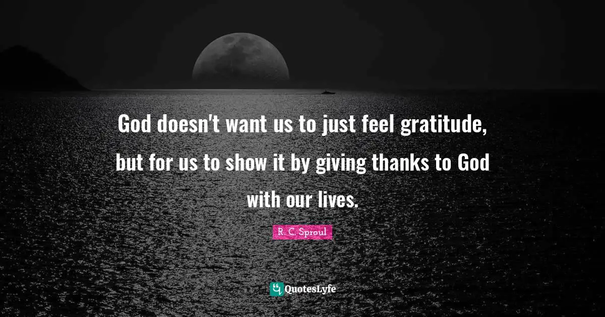 God doesn't want us to just feel gratitude, but for us to show it by giving thanks to God with our lives.