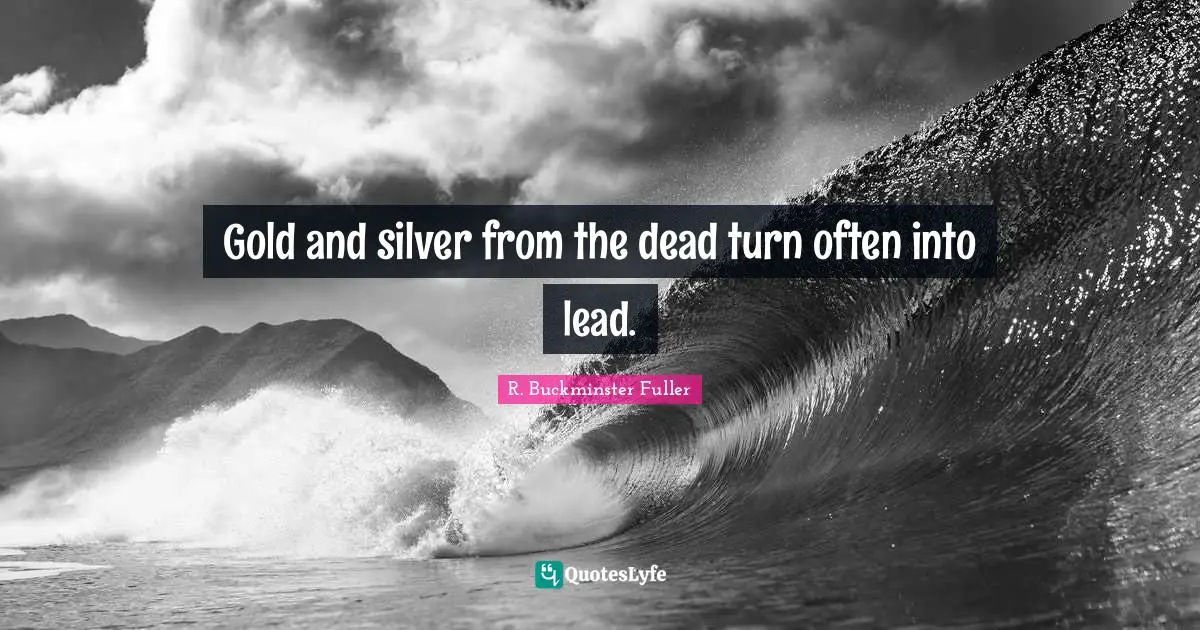 Gold and silver from the dead turn often into lead.