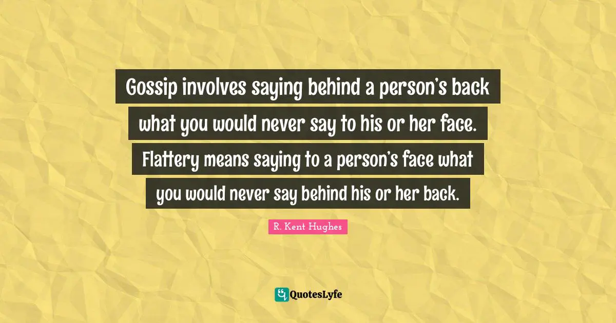 Gossip involves saying behind a person’s back what you would never say to his or her face. Flattery means saying to a person’s face what you would never say behind his or her back.