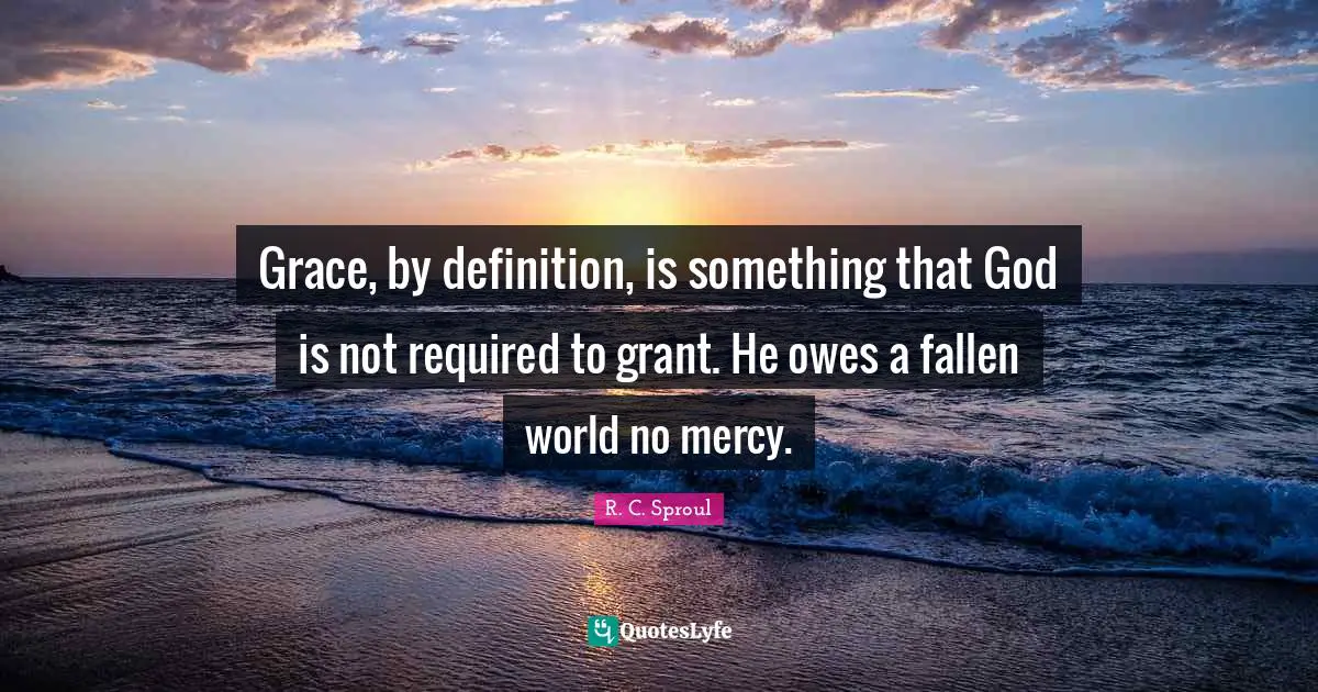Definitions Quotes: "Grace, by definition, is something that God is not required to grant. He owes a fallen world no mercy."