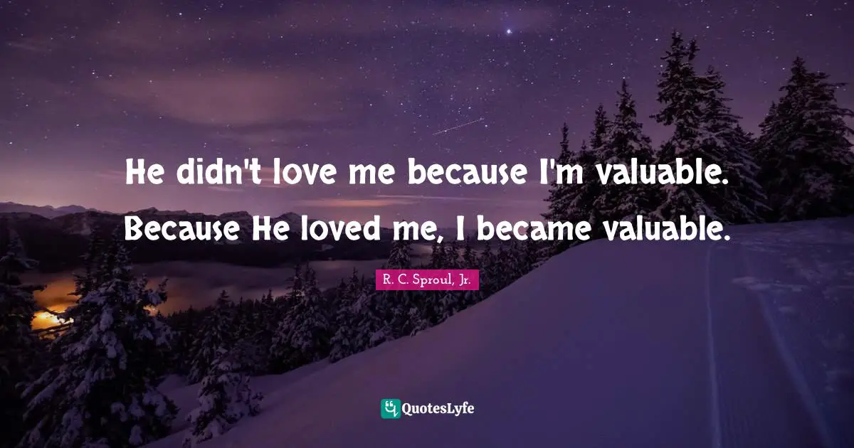 R.C. Sproul Jr. Quotes: "He didn't love me because I'm valuable. Because He loved me, I became valuable."