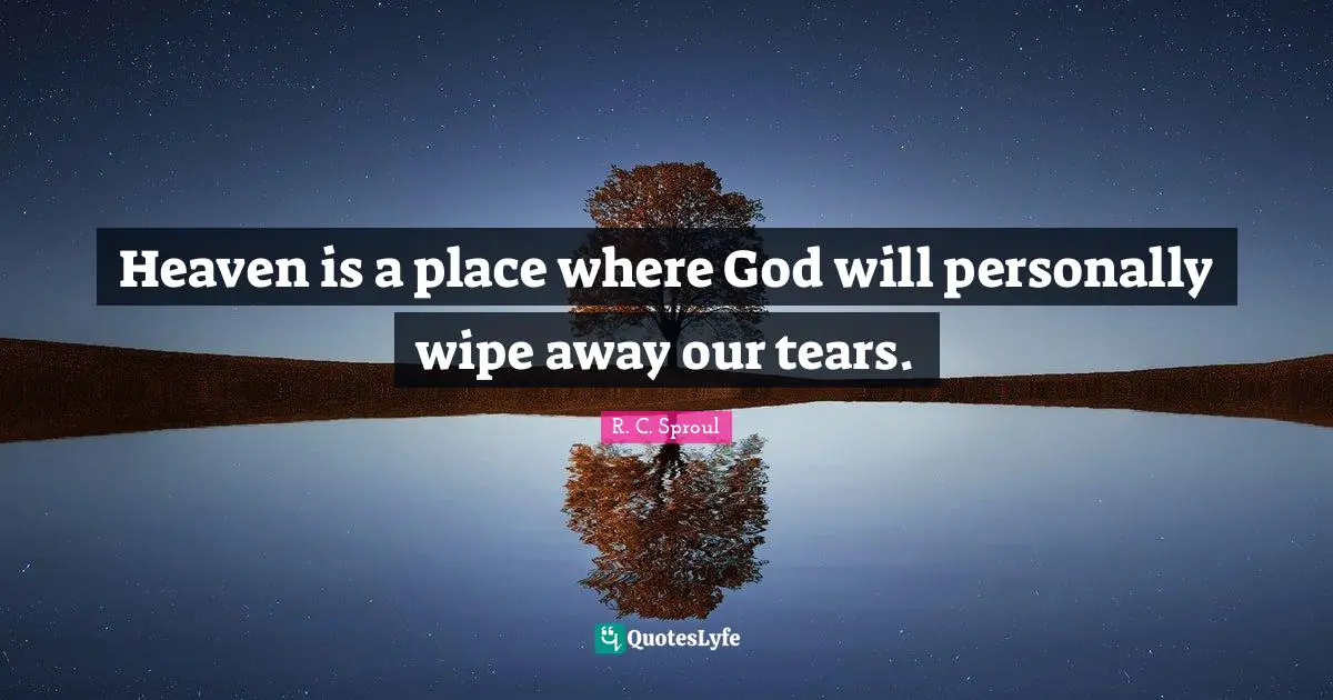 Heaven is a place where God will personally wipe away our tears.