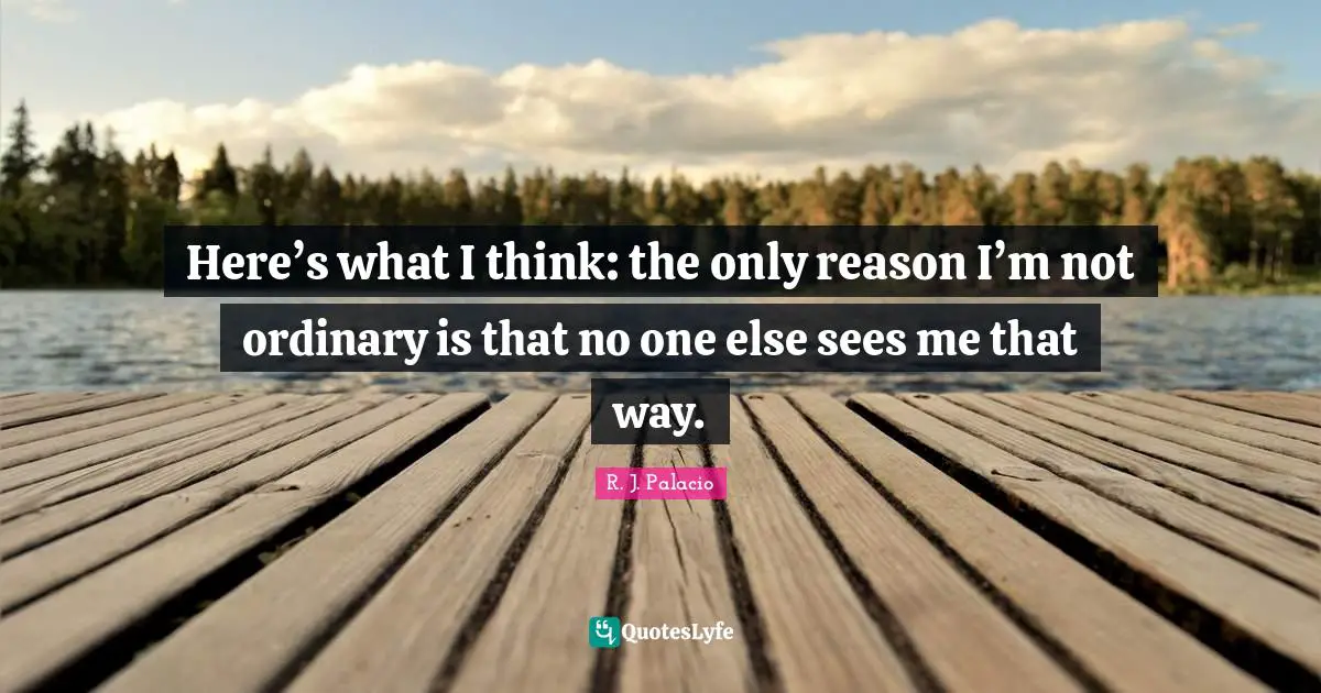 R.J. Palacio Quotes: "Here’s what I think: the only reason I’m not ordinary is that no one else sees me that way."